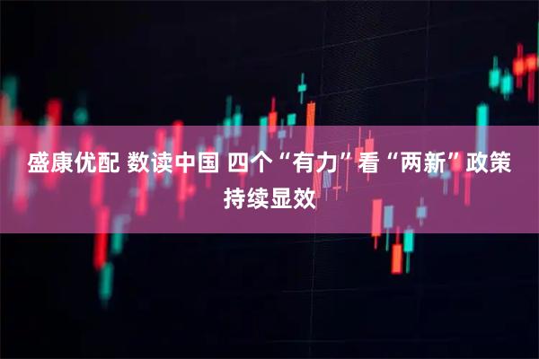 盛康优配 数读中国 四个“有力”看“两新”政策持续显效