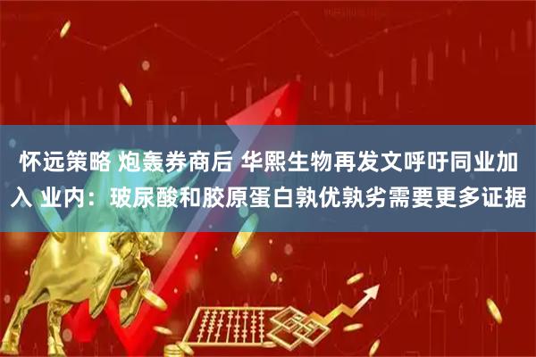 怀远策略 炮轰券商后 华熙生物再发文呼吁同业加入 业内：玻尿酸和胶原蛋白孰优孰劣需要更多证据
