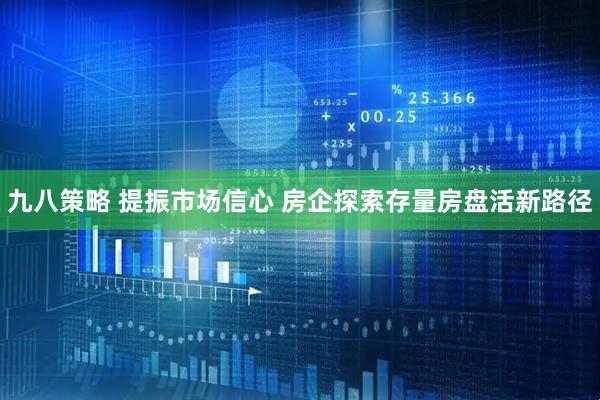 九八策略 提振市场信心 房企探索存量房盘活新路径