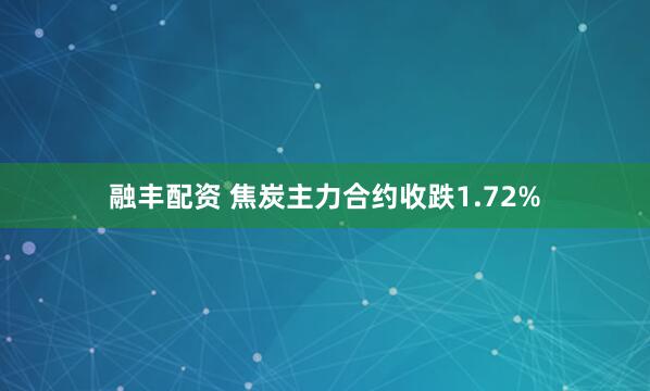融丰配资 焦炭主力合约收跌1.72%