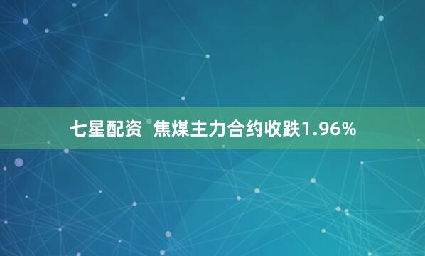 七星配资  焦煤主力合约收跌1.96%