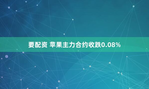 要配资 苹果主力合约收跌0.08%