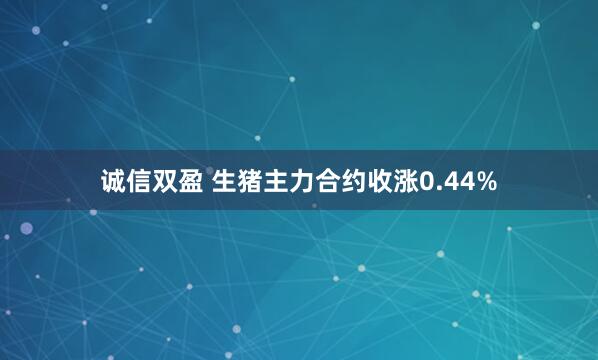 诚信双盈 生猪主力合约收涨0.44%