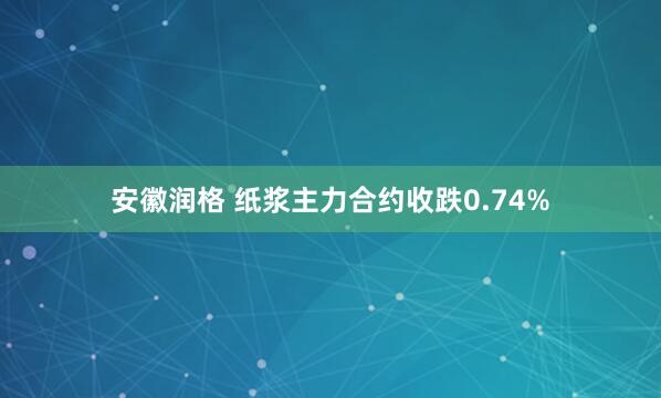 安徽润格 纸浆主力合约收跌0.74%