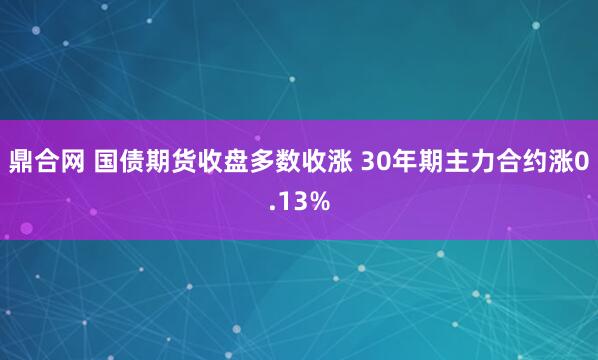 鼎合网 国债期货收盘多数收涨 30年期主力合约涨0.13%