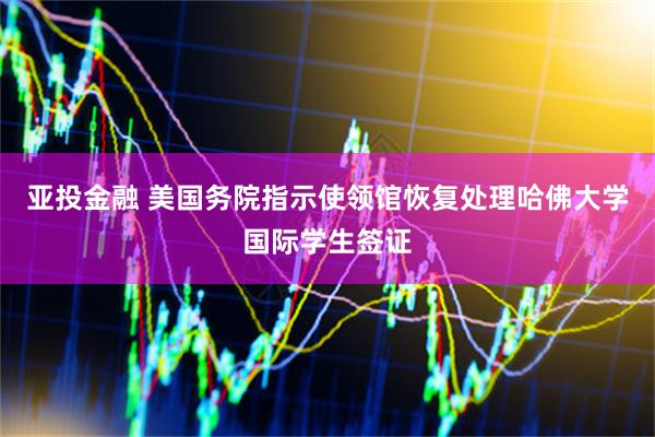 亚投金融 美国务院指示使领馆恢复处理哈佛大学国际学生签证