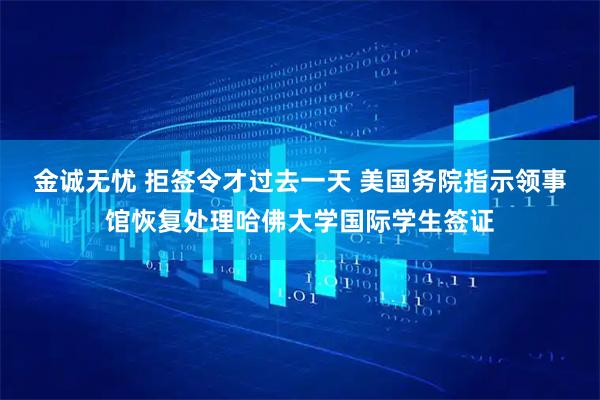 金诚无忧 拒签令才过去一天 美国务院指示领事馆恢复处理哈佛大学国际学生签证