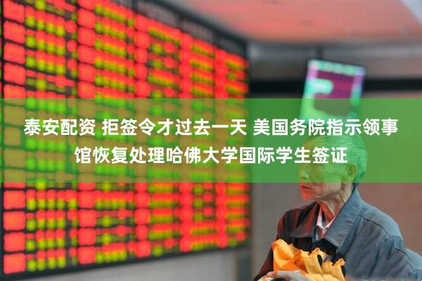 泰安配资 拒签令才过去一天 美国务院指示领事馆恢复处理哈佛大学国际学生签证