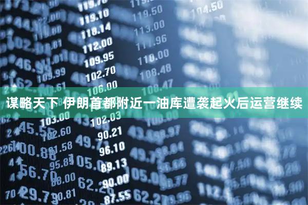 谋略天下 伊朗首都附近一油库遭袭起火后运营继续