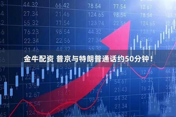 金牛配资 普京与特朗普通话约50分钟！