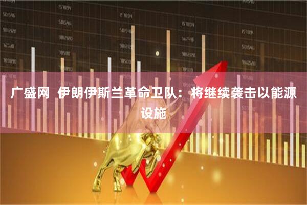 广盛网  伊朗伊斯兰革命卫队：将继续袭击以能源设施
