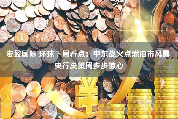 宏盈国际 环球下周看点：中东战火点燃油市风暴 央行决策周步步惊心