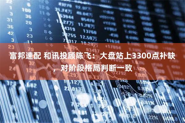 富邦速配 和讯投顾陈飞：大盘站上3300点补缺，对阶段格局判断一致