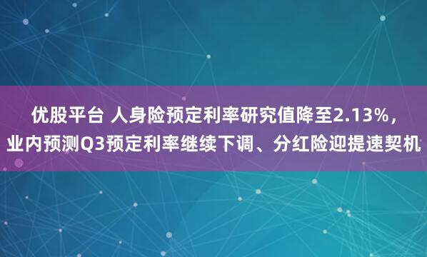 优股平台 人身险预定利率研究值降至2.13%，业内预测Q3预定利率继续下调、分红险迎提速契机