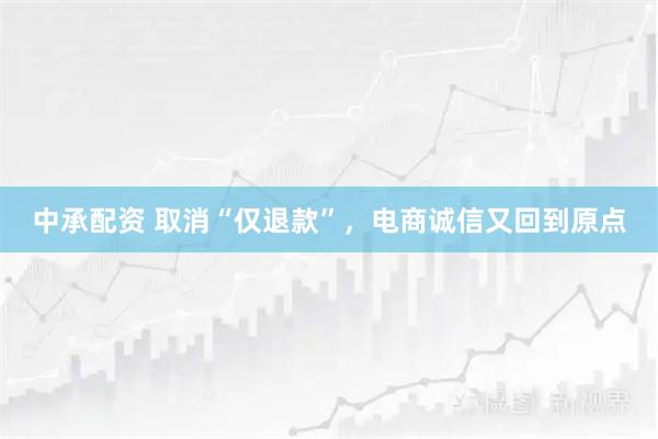 中承配资 取消“仅退款”，电商诚信又回到原点