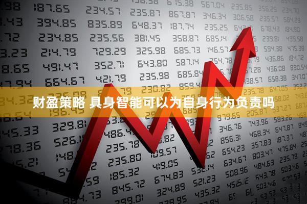 财盈策略 具身智能可以为自身行为负责吗