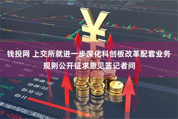 钱投网 上交所就进一步深化科创板改革配套业务规则公开征求意见答记者问