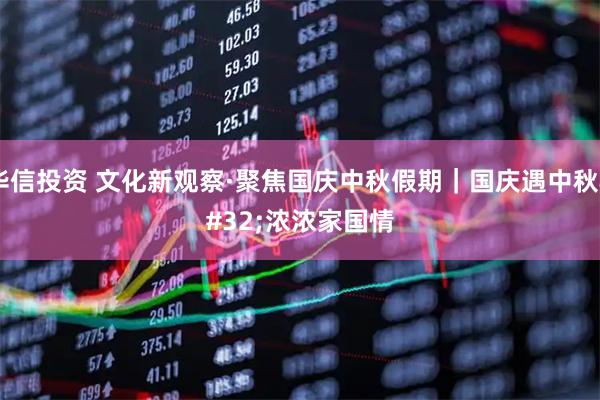 华信投资 文化新观察·聚焦国庆中秋假期｜国庆遇中秋&#32;浓浓家国情