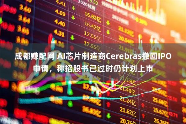 成都赚配网 AI芯片制造商Cerebras撤回IPO申请，称招股书已过时仍计划上市