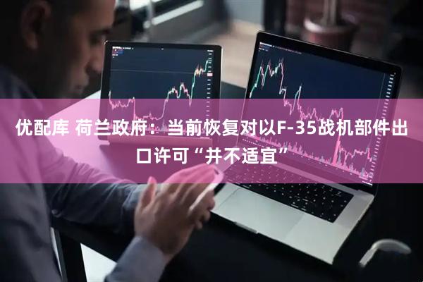 优配库 荷兰政府：当前恢复对以F-35战机部件出口许可“并不适宜”