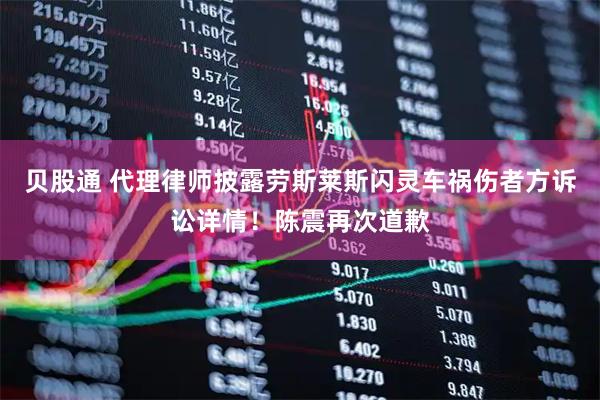 贝股通 代理律师披露劳斯莱斯闪灵车祸伤者方诉讼详情！陈震再次道歉