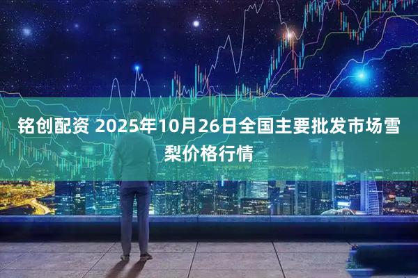 铭创配资 2025年10月26日全国主要批发市场雪梨价格行情