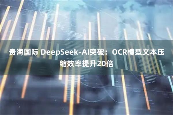 贵海国际 DeepSeek-AI突破：OCR模型文本压缩效率提升20倍