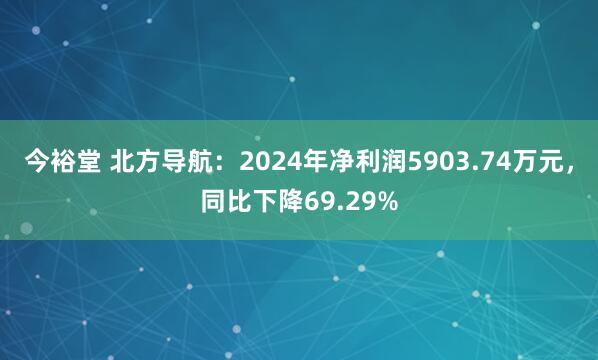 今裕堂 北方导航：2024年净利润5903.74万元，同比下降69.29%