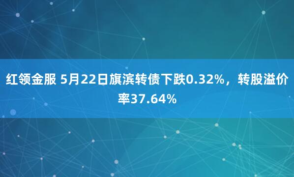 红领金服 5月22日旗滨转债下跌0.32%，转股溢价率37.64%