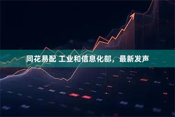 同花易配 工业和信息化部，最新发声