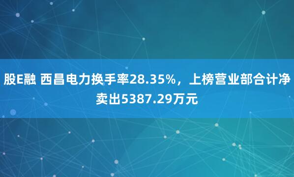 股E融 西昌电力换手率28.35%，上榜营业部合计净卖出5387.29万元