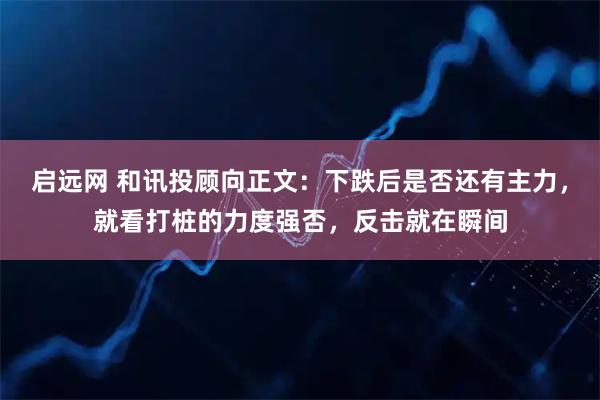 启远网 和讯投顾向正文:下跌后是否还有主力,就看打桩的力度强否,反击就在瞬间