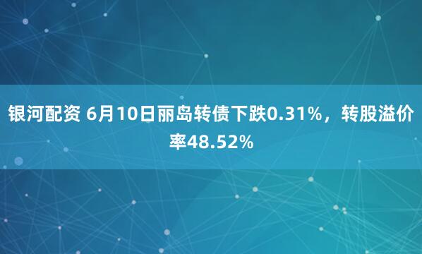 银河配资 6月10日丽岛转债下跌0.31%,转股溢价率48.52%