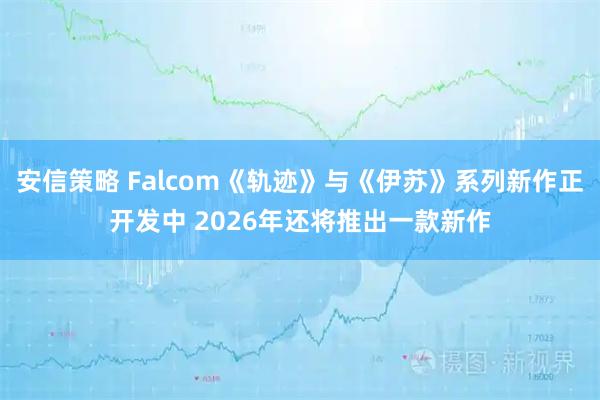 安信策略 Falcom《轨迹》与《伊苏》系列新作正开发中 2026年还将推出一款新作