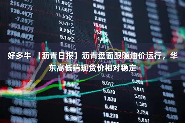 好多牛 【沥青日报】沥青盘面跟随油价运行,华东高低端现货价相对稳定