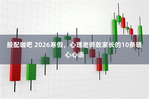 股配咖吧 2026寒假，心理老师致家长的10条暖心心语