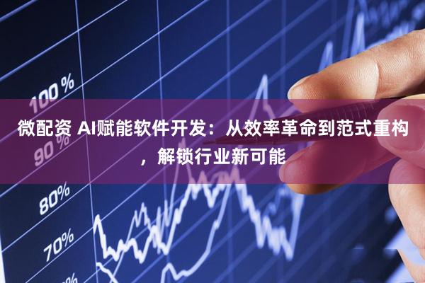 微配资 AI赋能软件开发：从效率革命到范式重构，解锁行业新可能