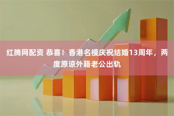红腾网配资 恭喜！香港名模庆祝结婚13周年，两度原谅外籍老公出轨