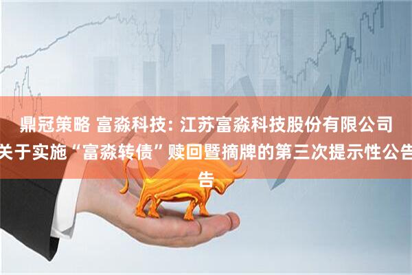 鼎冠策略 富淼科技: 江苏富淼科技股份有限公司关于实施“富淼转债”赎回暨摘牌的第三次提示性公告