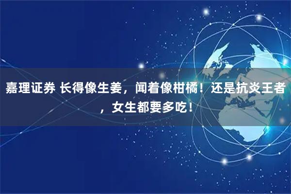 嘉理证券 长得像生姜，闻着像柑橘！还是抗炎王者，女生都要多吃！