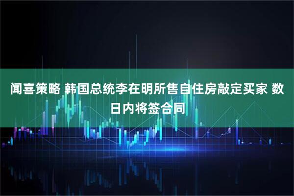 闻喜策略 韩国总统李在明所售自住房敲定买家 数日内将签合同