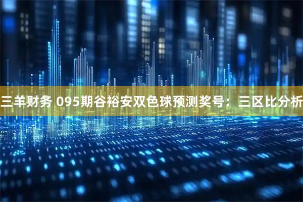 三羊财务 095期谷裕安双色球预测奖号：三区比分析